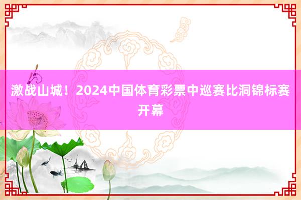 激战山城！2024中国体育彩票中巡赛比洞锦标赛开幕