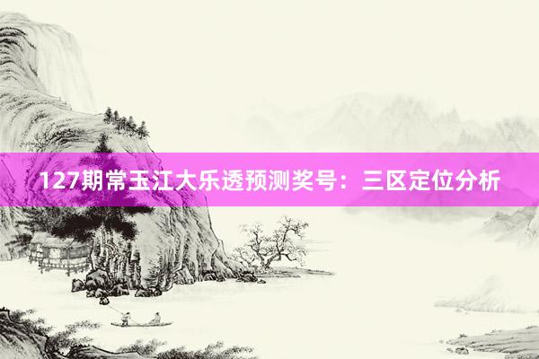 127期常玉江大乐透预测奖号：三区定位分析