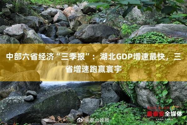 中部六省经济“三季报”：湖北GDP增速最快，三省增速跑赢寰宇