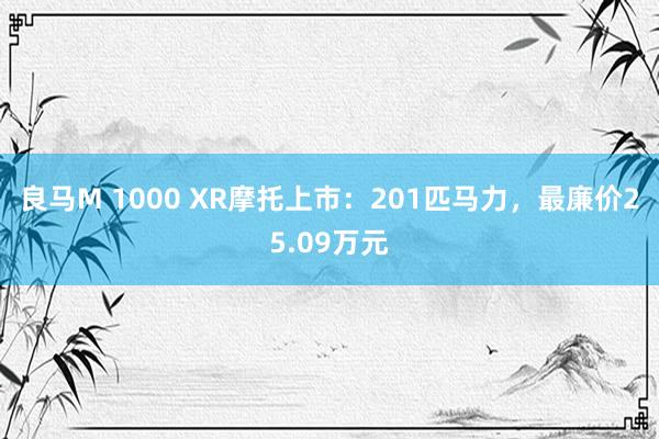 良马M 1000 XR摩托上市：201匹马力，最廉价25.09万元