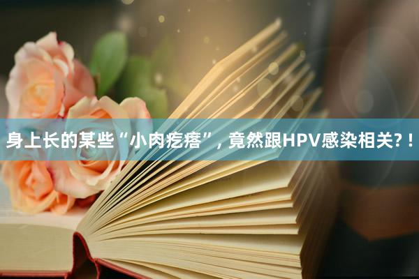 身上长的某些“小肉疙瘩”, 竟然跟HPV感染相关? !