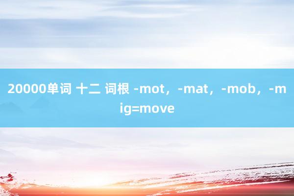 20000单词 十二 词根 -mot，-mat，-mob，-mig=move