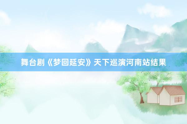 舞台剧《梦回延安》天下巡演河南站结果