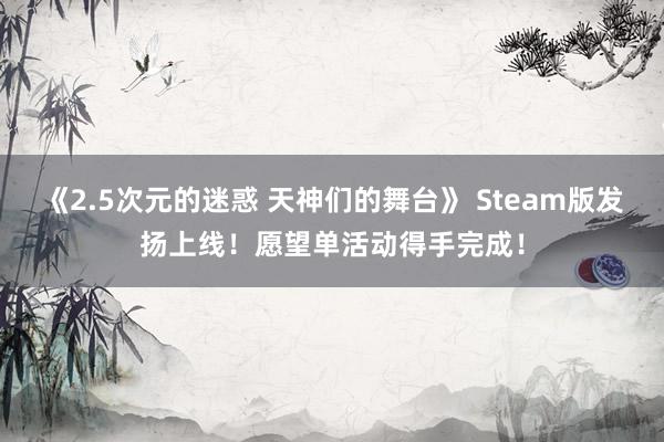 《2.5次元的迷惑 天神们的舞台》 Steam版发扬上线！愿望单活动得手完成！