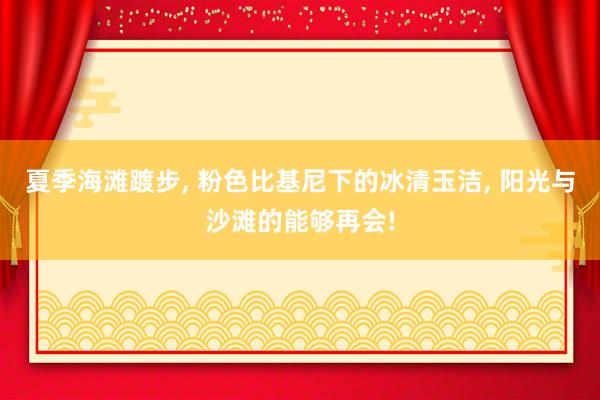 夏季海滩踱步, 粉色比基尼下的冰清玉洁, 阳光与沙滩的能够再会!