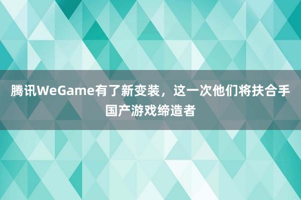 腾讯WeGame有了新变装，这一次他们将扶合手国产游戏缔造者