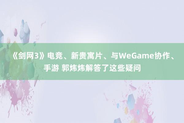 《剑网3》电竞、新贵寓片、与WeGame协作、手游 郭炜炜解答了这些疑问