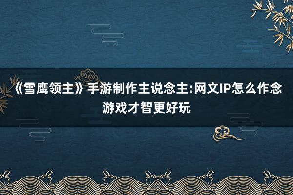 《雪鹰领主》手游制作主说念主:网文IP怎么作念游戏才智更好玩